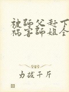 被师父赶下山去祸害师姐全本下载txt