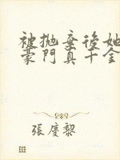 被抛弃后她成了豪门真千金小说下载全文