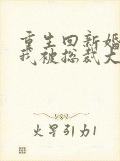 重生回新婚夜,我被总裁大叔宠翻了顶点