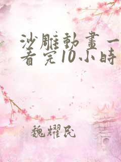 沙雕动画一口气看完10小时以上