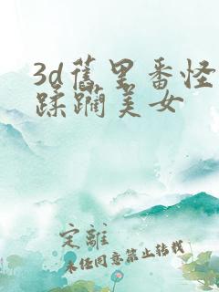 3d旧里番怪物蹂躏美女