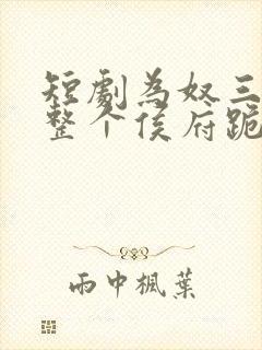 短剧为奴三年后整个侯府跪着求我原谅