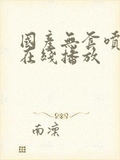 国产无套喷白浆在线播放