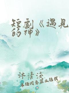 短剧《遇见心软的神》