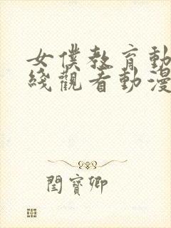 女仆教育动漫在线观看动漫第一季