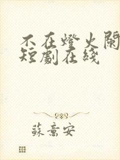 不在灯火阑珊处短剧在线