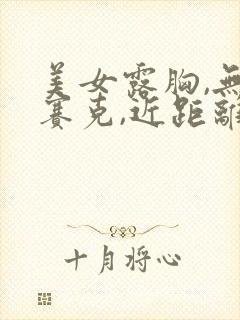 美女露胸,无马赛克,近距离版