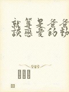 就算是爸爸也想谈恋爱的动漫未删减版