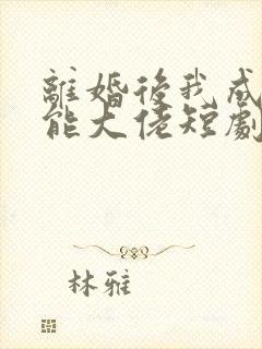 离婚后我成了全能大佬短剧免费观看