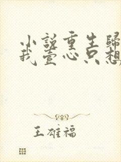 小说重生归来,我壹心只想成为他前妻在线