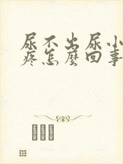 尿不出尿小便还疼怎么回事