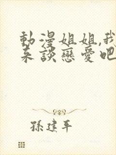 动漫姐姐,我们来谈恋爱吧