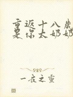 重返十八岁我真是你太奶奶免费短剧