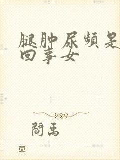 腿肿尿频是怎么回事女