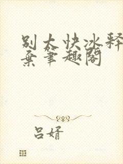 别太快冰释前嫌弃笔趣阁