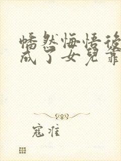 幡然悔悟后,我成了女儿靠山短剧观看