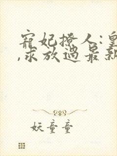 宠妃撩人:皇上,求放过最新章节