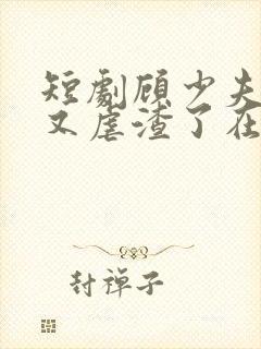 短剧顾少夫人她又虐渣了在线观看