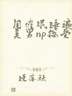 用催眠睡遍所有美男np总受