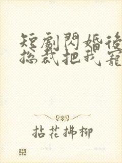 短剧闪婚后亿万总裁把我宠上天