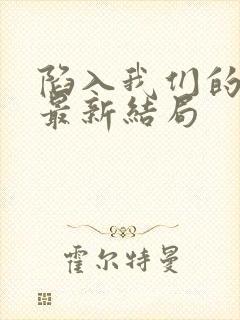 陷入我们的热恋最新结局