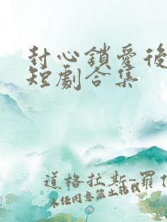 封心锁爱后开始短剧合集