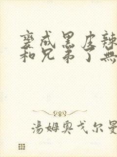 变成黑皮辣妹后和兄弟了无删减