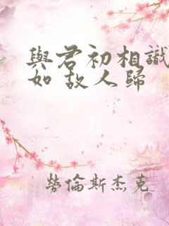 与君初相识 犹如 故人归