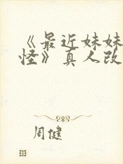 《最近妹妹有点怪》真人改编版