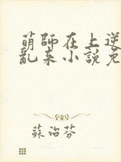 萌师在上逆徒别乱来小说免费观看