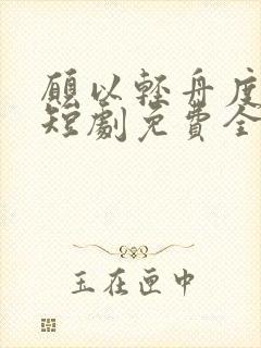 愿以轻舟度余生短剧免费全集