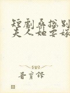 短剧桑总别虐了夫人她要嫁人了