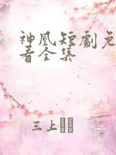 神凰短剧免费观看全集