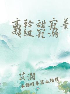 高干甜宠养成文超级宠溺