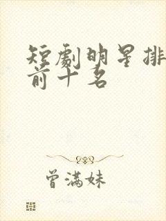 短剧明星排行榜前十名
