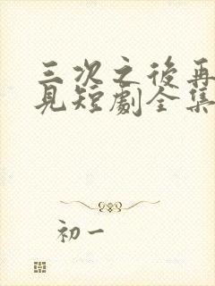 三次之后再也不见短剧全集免费观看