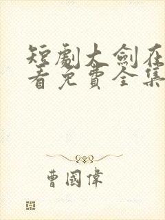 短剧大剑在线观看免费全集高清版