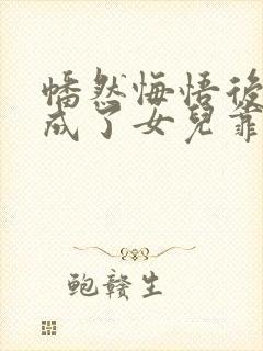 幡然悔悟后,我成了女儿靠山短剧在线观看