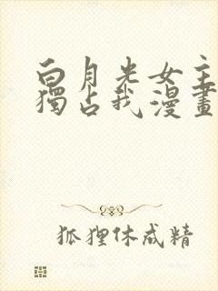 白月光女主总想独占我漫画 免费