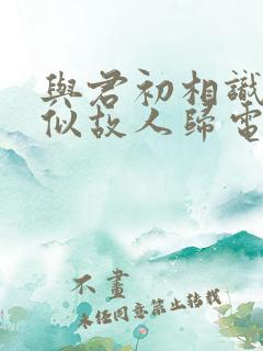 与君初相识·恰似故人归电视剧免费