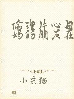 伦理片心日韩妈妈的朋友在线