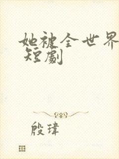 她被全世界宠爱 短剧