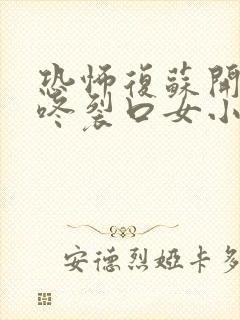 恐怖复苏开局壁咚裂口女小说免费阅读全文