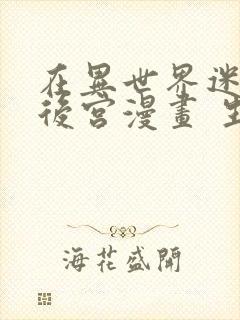 在异世界迷宫开后宫漫画 生肉97话