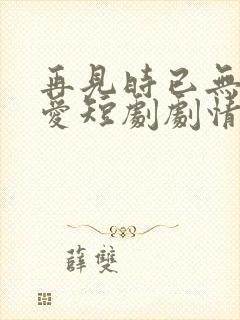 再见时已无恨无爱短剧剧情