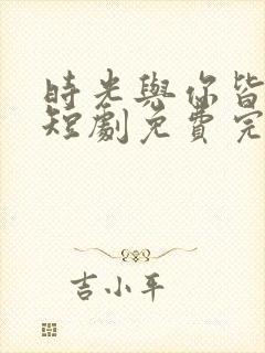 时光与你皆欢喜短剧免费完整版在线播放