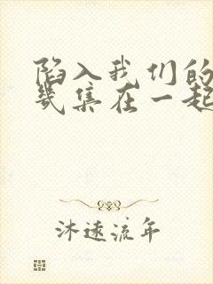 陷入我们的热恋几集在一起