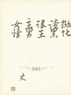 女主很渣抛弃纯情男主黑化