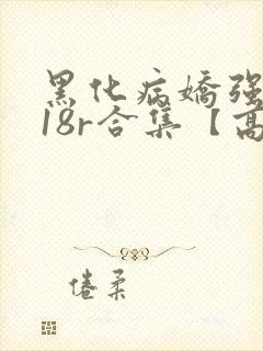 黑化病娇强制囚18r合集【高h