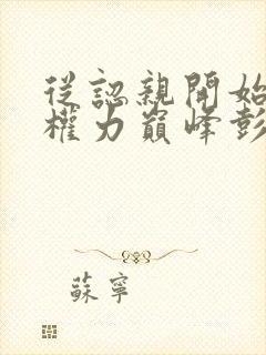 从认亲开始踏上权力巅峰彭远征小说最新章